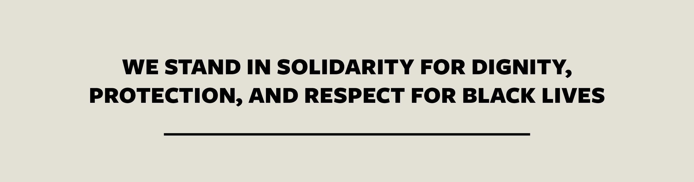Tan background with black text that reads in all capitals, "We Stand In Solidarity For Dignity, Protection, And Respect For Black Lives"